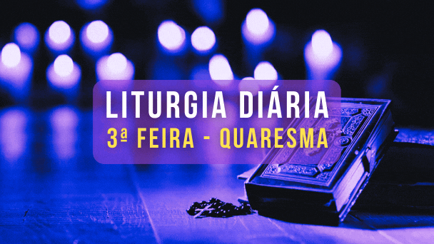 LITURGIA DIÁRIA QUARESMA 3ª FEIRA